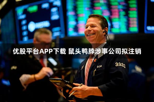 優(yōu)股平臺(tái)APP下載 鼠頭鴨脖涉事公司擬注銷(xiāo)
