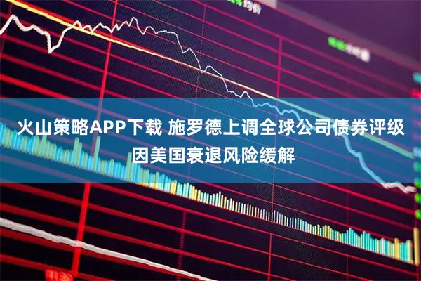火山策略APP下載 施羅德上調(diào)全球公司債券評(píng)級(jí) 因美國(guó)衰退風(fēng)險(xiǎn)緩解