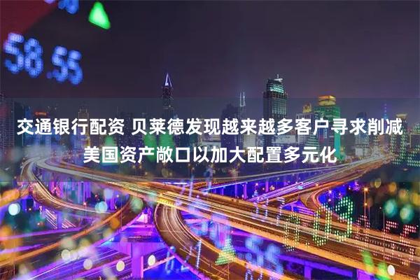 交通銀行配資 貝萊德發(fā)現(xiàn)越來(lái)越多客戶尋求削減美國(guó)資產(chǎn)敞口以加大配置多元化