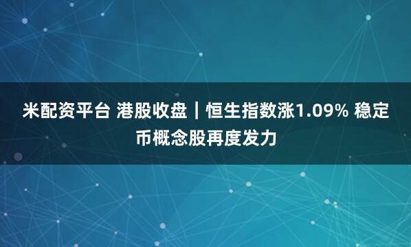 米配資平臺 港股收盤｜恒生指數漲1.09% 穩定幣概念股再度發力