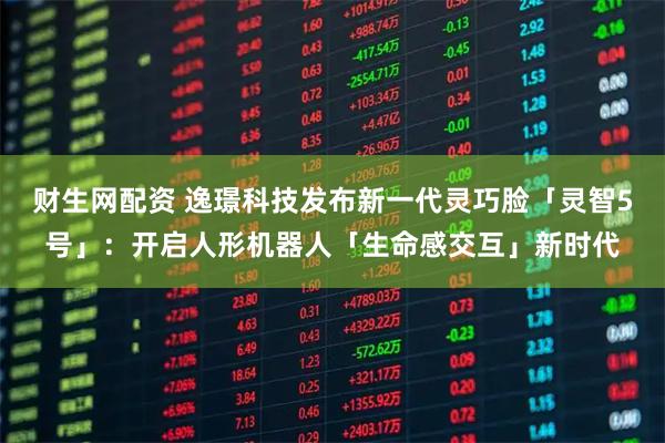 財生網(wǎng)配資 逸璟科技發(fā)布新一代靈巧臉「靈智5號」：開啟人形機器人「生命感交互」新時代