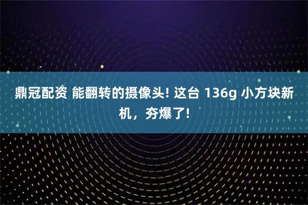 鼎冠配資 能翻轉的攝像頭! 這臺 136g 小方塊新機，夯爆了!
