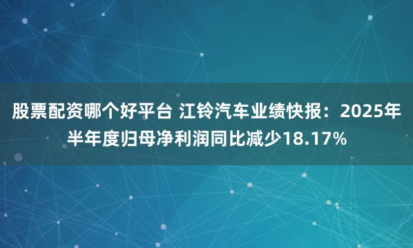 股票配資哪個好平臺 江鈴汽車業績快報：2025年半年度歸母凈利潤同比減少18.17%