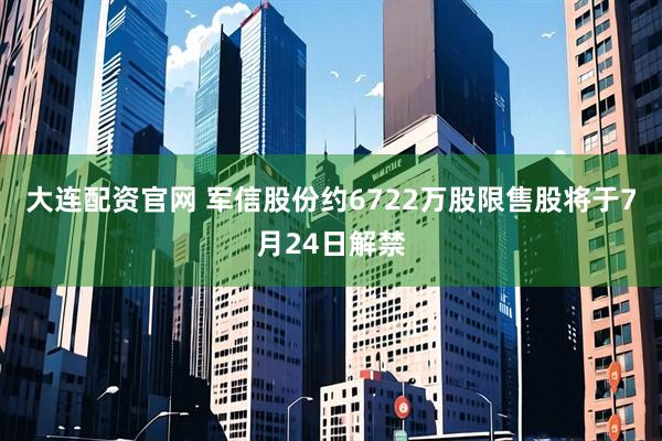 大連配資官網 軍信股份約6722萬股限售股將于7月24日解禁