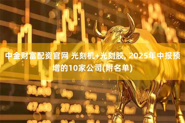 中金財富配資官網 光刻機+光刻膠, 2025年中報預增的10家公司(附名單)