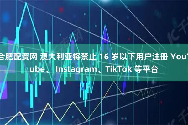 合肥配資網(wǎng) 澳大利亞將禁止 16 歲以下用戶注冊(cè) YouTube、 Instagram、TikTok 等平臺(tái)