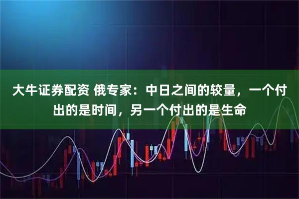 大牛證券配資 俄專家：中日之間的較量，一個(gè)付出的是時(shí)間，另一個(gè)付出的是生命