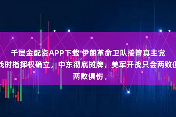 千層金配資APP下載 伊朗革命衛(wèi)隊接管真主黨，戰(zhàn)時指揮權(quán)確立，中東徹底攤牌，美軍開戰(zhàn)只會兩敗俱傷