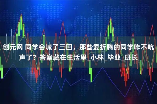 創元網 同學會喊了三回，那些愛折騰的同學咋不吭聲了？答案藏在生活里_小林_畢業_班長