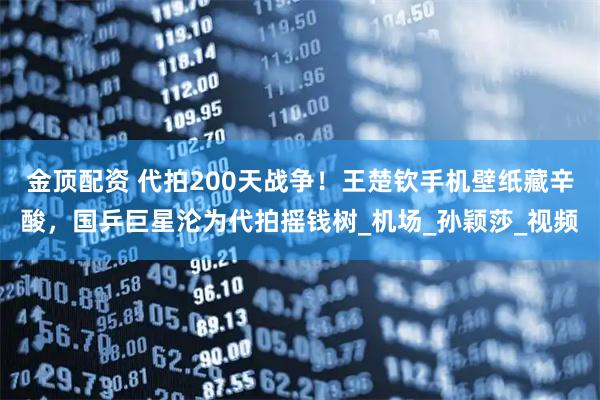 金頂配資 代拍200天戰爭！王楚欽手機壁紙藏辛酸，國乒巨星淪為代拍搖錢樹_機場_孫穎莎_視頻